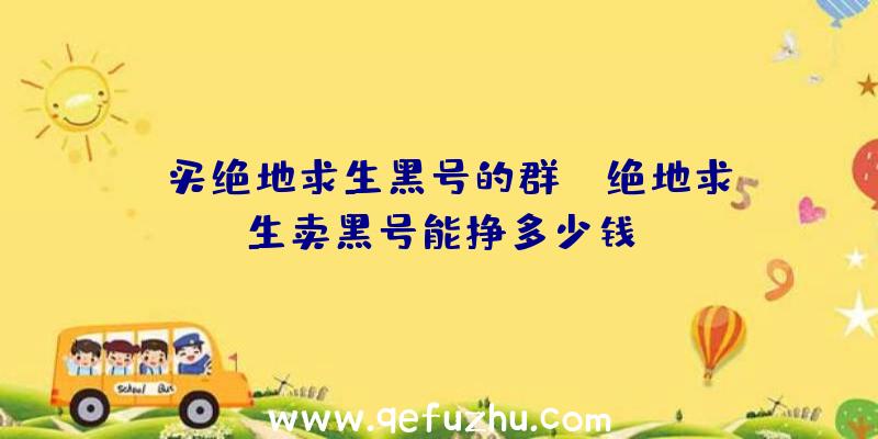 「买绝地求生黑号的群」|绝地求生卖黑号能挣多少钱